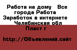 Работа на дому - Все города Работа » Заработок в интернете   . Челябинская обл.,Пласт г.